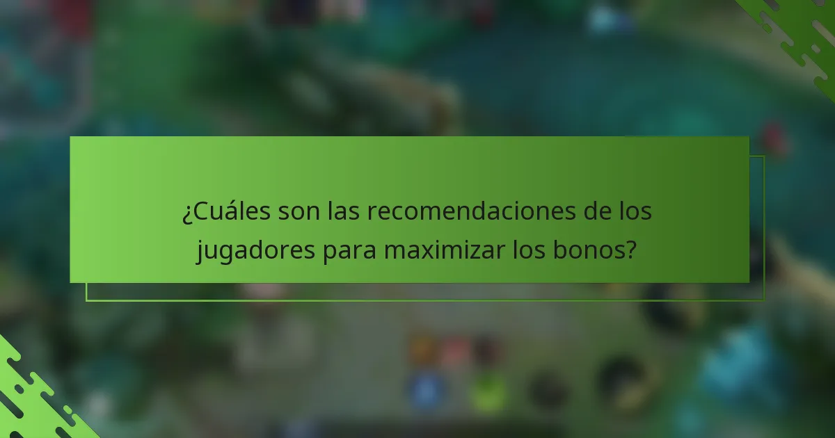 ¿Cuáles son las recomendaciones de los jugadores para maximizar los bonos?